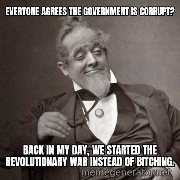 1889 [10] guy meme: everyone agrees the government is corrupt? / back in my day, we started the revolutionary war instead of bitching.