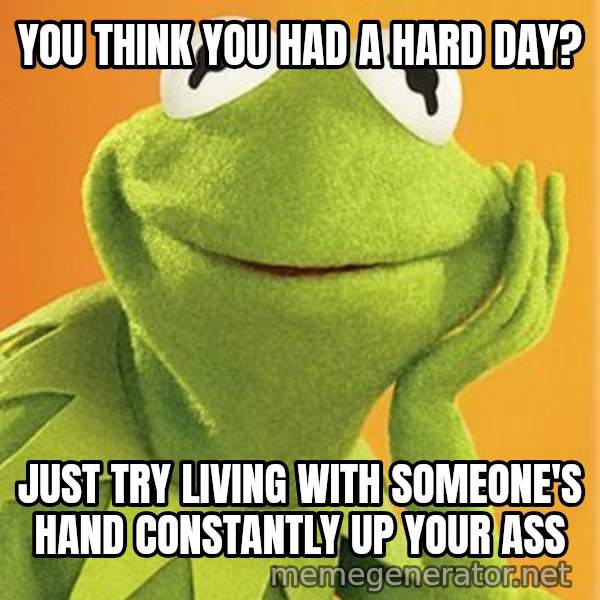 Kermit the frog meme: you think you had a hard day? / Just try living with someone's hand constantly up your ass
