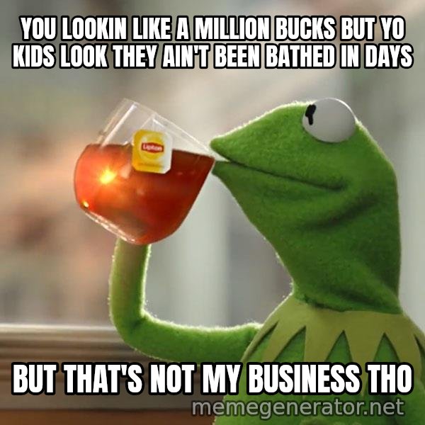 Kermit The Frog Drinking Tea meme: You lookin like a million bucks but yo kids look they ain't been bathed in days / But that's not my business tho