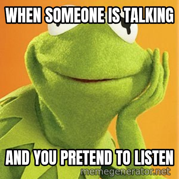 Kermit the frog meme: When someone is talking / And you pretend to listen