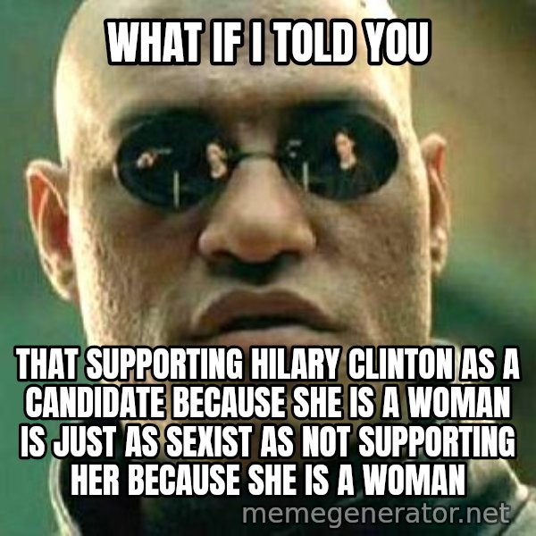 What if I told you / Matrix Morpheus meme: WHat if I told you / That supporting Hilary Clinton as a candidate because she is a woman is just as sexist as not supporting her because she is a woman