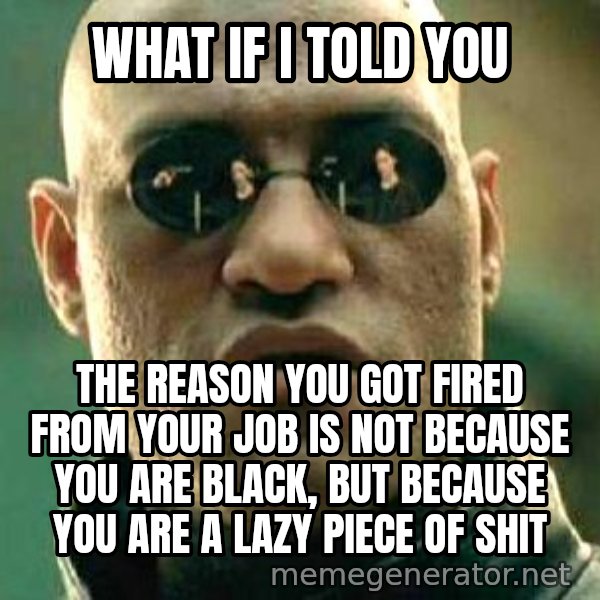 What if I told you / Matrix Morpheus meme: what if i told you / the reason you got fired from your job is not because you are black, but because you are a lazy piece of shit