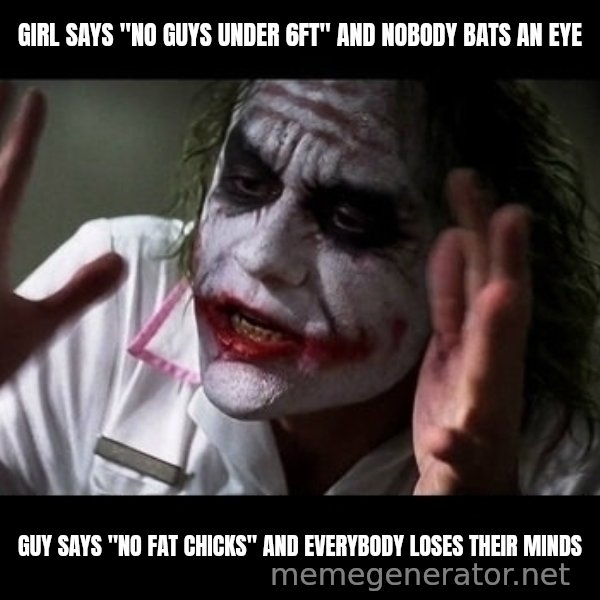 joker mind loss meme: Girl says "no guys under 6ft" and nobody bats an eye / Guy says "no fat chicks" and everybody loses their minds