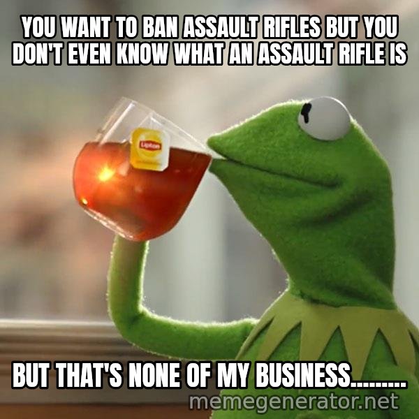 Kermit The Frog Drinking Tea meme: You want to ban assault rifles but you don't even know what an assault rifle is / But that's none of my business.........