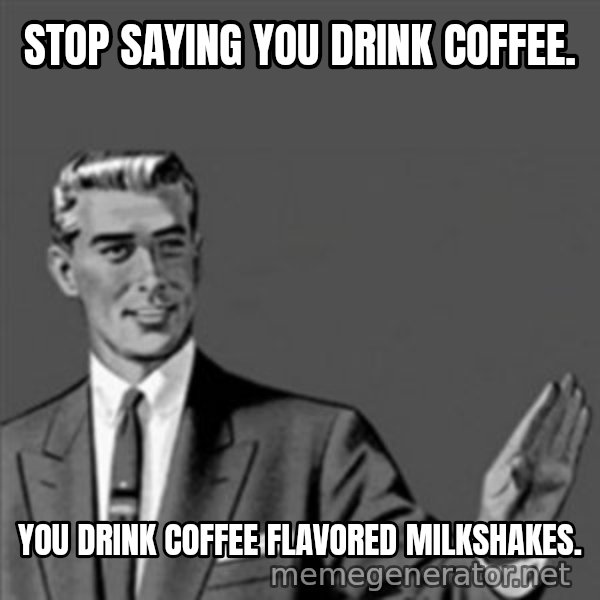 Correction Guy meme: Stop saying you drink coffee. / you drink coffee flavored milkshakes.