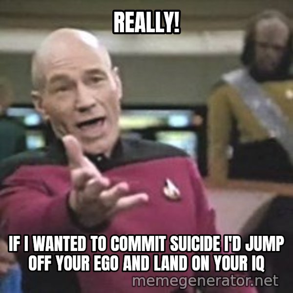 Captain Picard meme: Really! / If I wanted to commit suicide I'd jump off your ego and land on your IQ