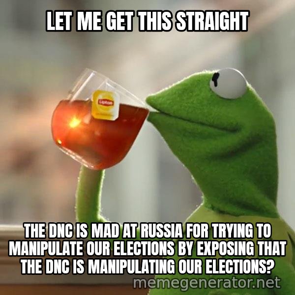 Kermit The Frog Drinking Tea meme: Let me get this straight / The DNC is mad at russia for trying to manipulate our elections by exposing that the DNC is manipulating our elections?