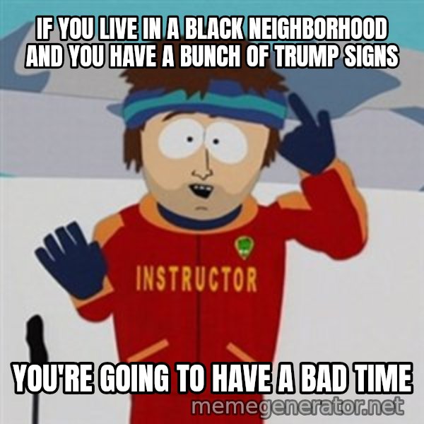 SouthPark Bad Time meme meme: if you live in a black neighborhood and you have a bunch of trump signs / you're going to have a bad time
