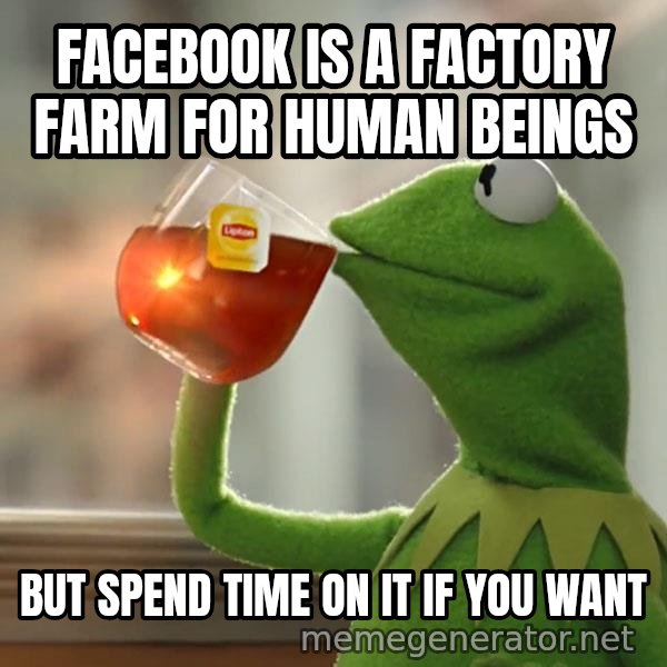 Kermit The Frog Drinking Tea meme: facebook is a factory farm for human beings / but spend time on it if you want