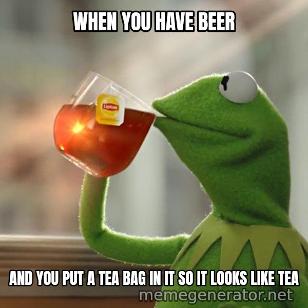Kermit The Frog Drinking Tea meme: when you have beer / and you put a tea bag in it so it looks like tea
