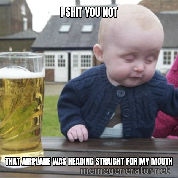 drunk baby 1 meme: I shit you not / That airplane was heading straight for my mouth