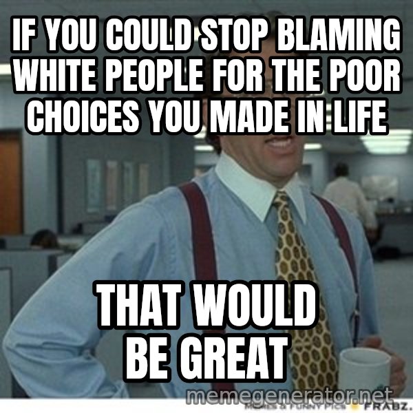 Office Space That Would Be Great meme: If you could stop blaming white people for the poor choices you made in life / That would be great