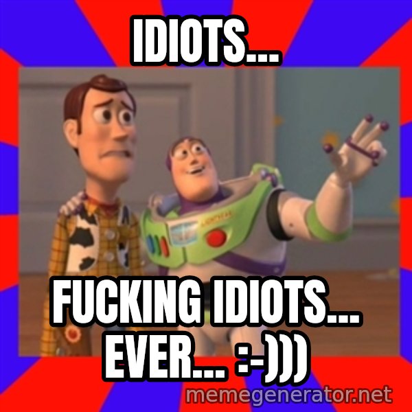 X, X Everywhere  meme: Idiots... / fucking idiots... ever...      :-)))