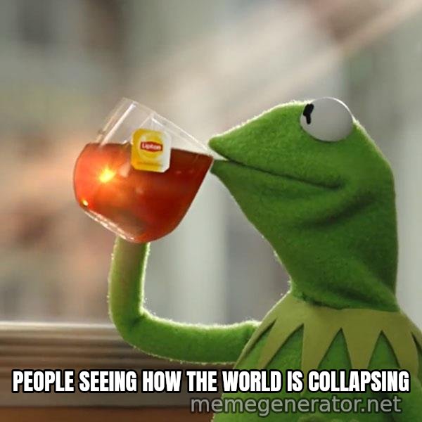 Kermit The Frog Drinking Tea meme: PEOPLE SEEING HOW THE WORLD IS COLLAPSING