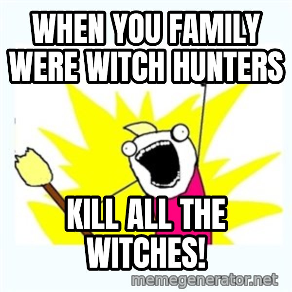 X ALL THE THINGS meme: When you family were witch hunters / Kill all the witches!