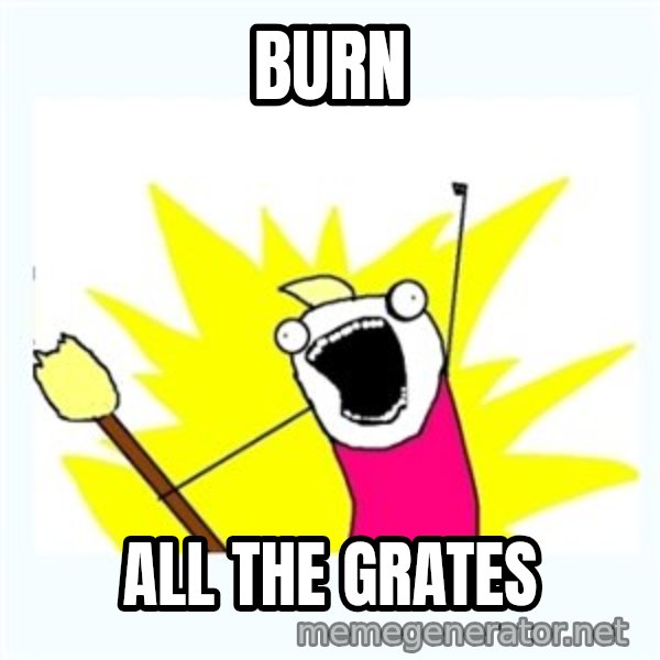 All the things meme: BURN / ALL THE GRATES