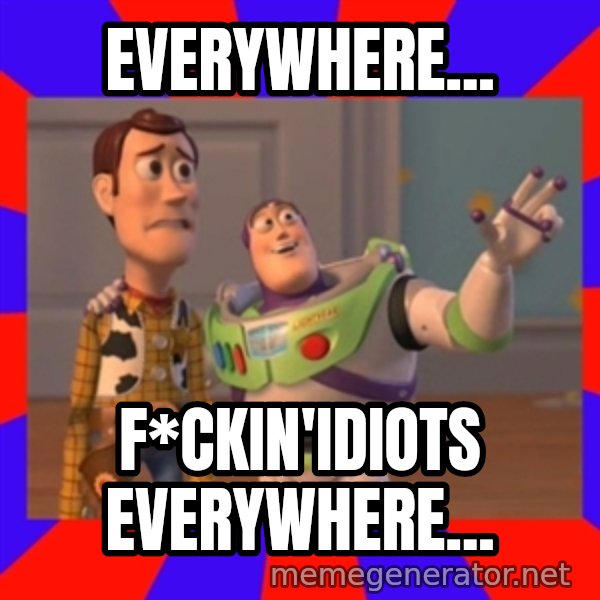 X, X Everywhere  meme: Everywhere... / F*ckin'idiots everywhere...