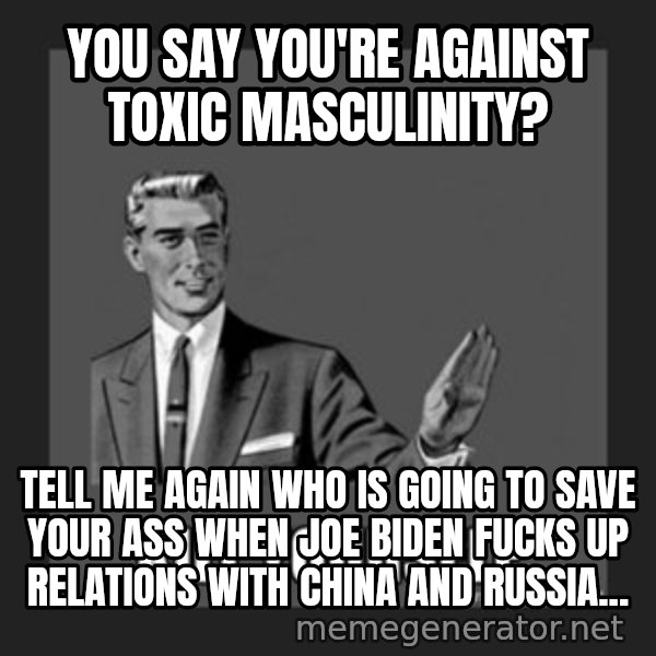 kill yourself guy meme: You say you're against toxic masculinity? / Tell me again who is going to save your ass when Joe Biden fucks up relations with China and Russia...