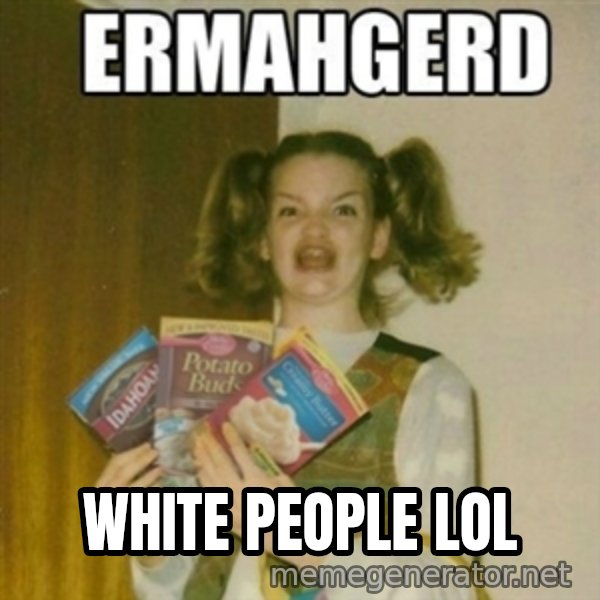 Ermahgerd meme: white people lol