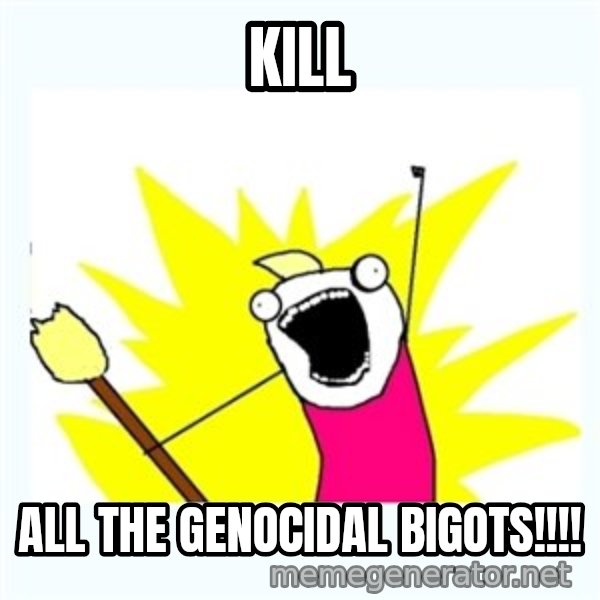 All the things meme: Kill / All the genocidal bigots!!!!