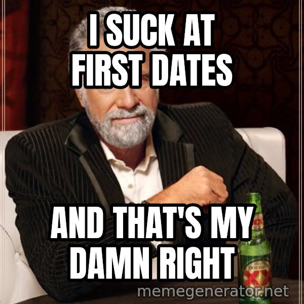 The Most Interesting Man In The World meme: i suck at first dates / and that's my damn right