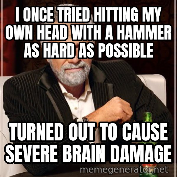 The Most Interesting Man In The World meme: i once tried hitting my own head with a hammer as hard as possible / turned out to cause severe brain damage