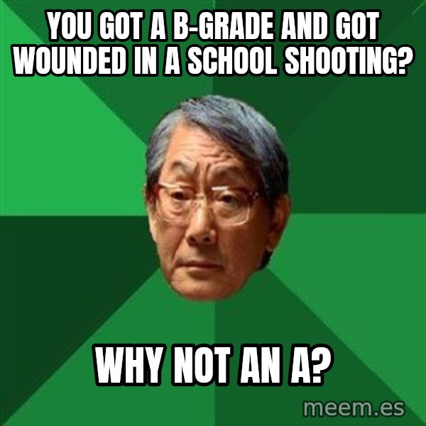 High Expectations Asian Father meme: you got a b-grade and got wounded in a school shooting? / why not an a?