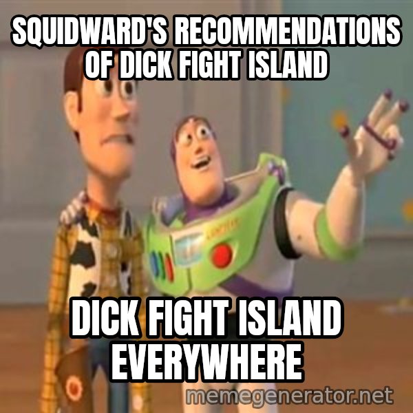 X, X Everywhere  meme: Squidward's recommendations of Dick Fight Island / Dick Fight Island everywhere