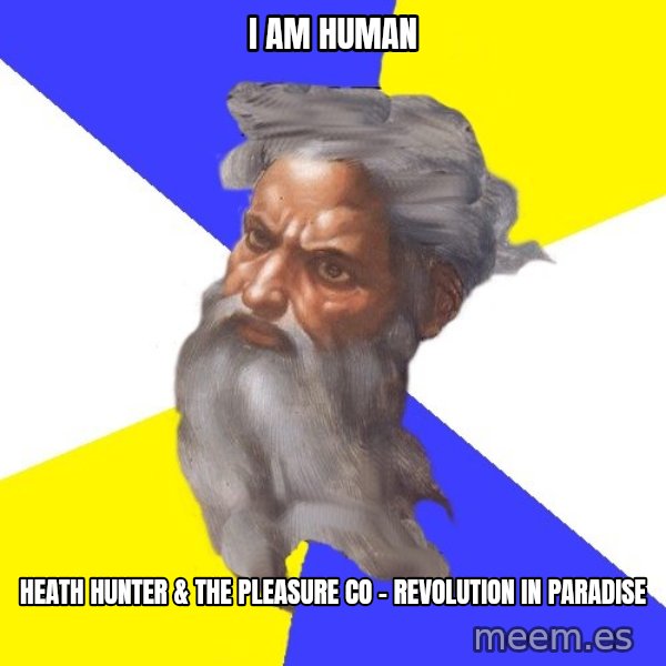 Advice God meme: I am human / Heath Hunter & The Pleasure Co - Revolution in paradise