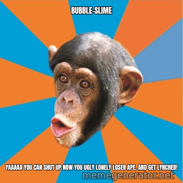 Stupid Monkey meme: bubble-slime / Yaaaaa you can shut up now you ugly lonely loser ape. and get lynched!