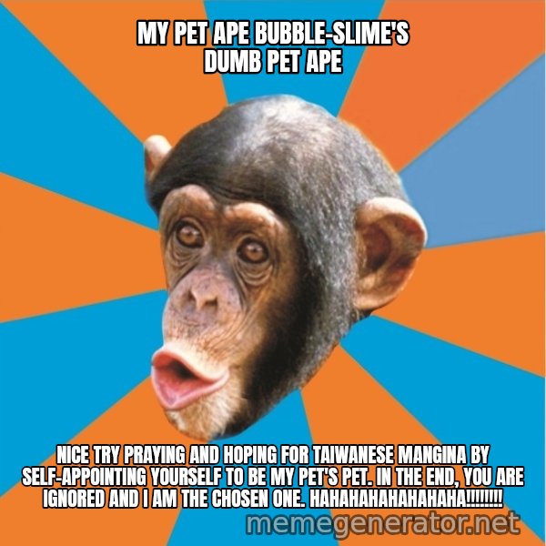 Stupid Monkey meme: my pet ape bubble-slime's dumb pet ape / Nice try praying and hoping for taiwanese mangina by self-appointing yourself to be my pet's pet. In the end, you are ignored and I am the chosen one. hahahahahahahaha!!!!!!!!