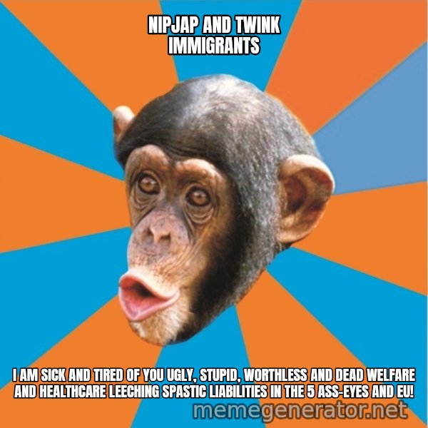 Stupid Monkey meme: nipjap and twink Immigrants / I am sick and tired of you ugly, stupid, worthless and dead welfare and healthcare leeching spastic liabilities in the 5 ass-eyes and eu!