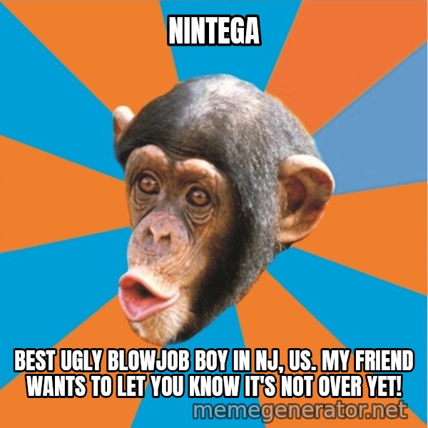 Stupid Monkey meme: nintega / best ugly blowjob boy in nj, us. My friend wants to let you know it's not over yet!