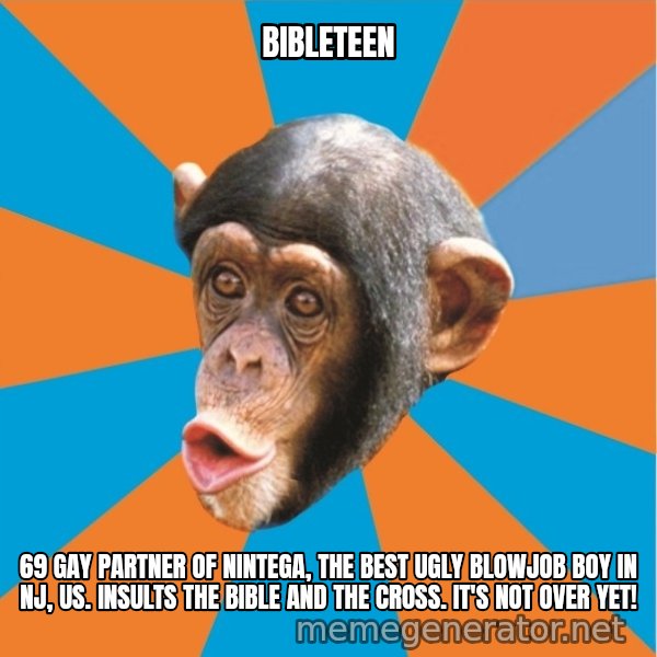 Stupid Monkey meme: bibleteen / 69 gay partner of nintega, the best ugly blowjob boy in nj, us. Insults the bible and the cross. It's not over yet!