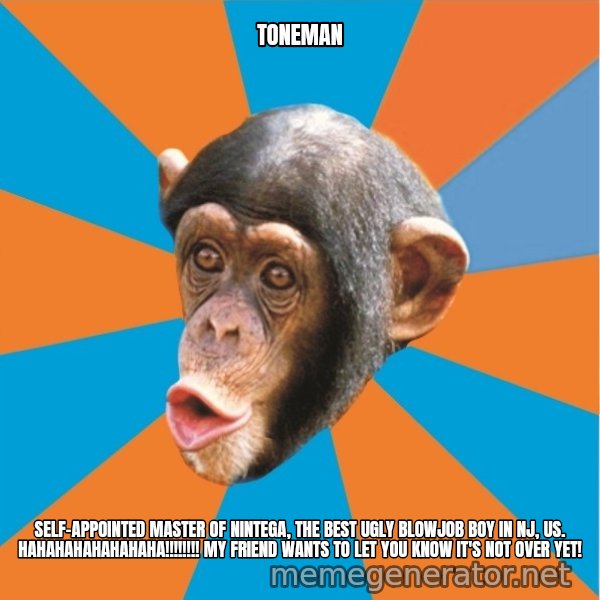 Stupid Monkey meme: toneman / self-appointed master of nintega, the best ugly blowjob boy in nj, us. hahahahahahahaha!!!!!!!! My friend wants to let you know it's not over yet!