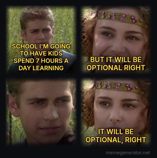 Anakin and Padme meme: SCHOOL I'M GOING TO HAVE KIDS SPEND 7 HOURS A DAY LEARNING / BUT IT WILL BE OPTIONAL RIGHT / IT WILL BE OPTIONAL, RIGHT