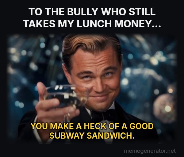 Leonardo DiCaprio Cheers meme: TO THE BULLY WHO STILL TAKES MY LUNCH MONEY... / YOU MAKE A HECK OF A GOOD SUBWAY SANDWICH.