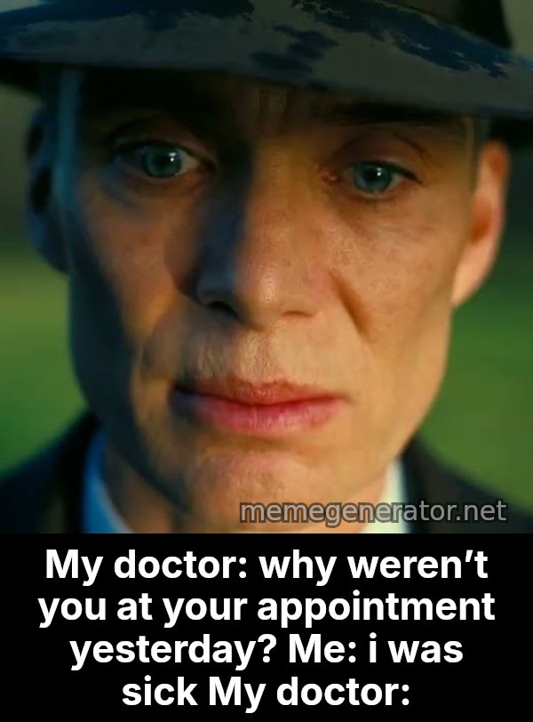 Oppenheimer Stare meme: My doctor: why weren’t you at your appointment yesterday?
Me: i was sick
My doctor: