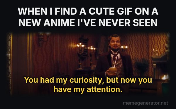 You Had My Curiosity, but Now You Have My Attention meme: WHEN I FIND A CUTE GIF ON A NEW ANIME I'VE NEVER SEEN / You had my curiosity, but now you have my attention.