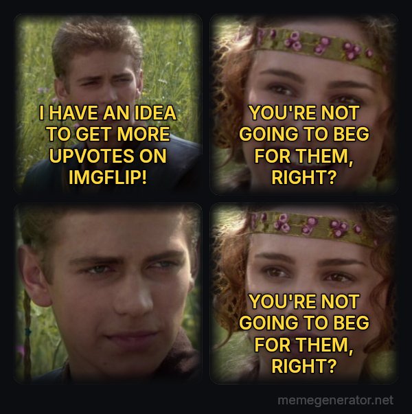 Anakin and Padme meme: I HAVE AN IDEA TO GET MORE UPVOTES ON IMGFLIP! / YOU'RE NOT GOING TO BEG FOR THEM, RIGHT? / YOU'RE NOT GOING TO BEG FOR THEM, RIGHT?