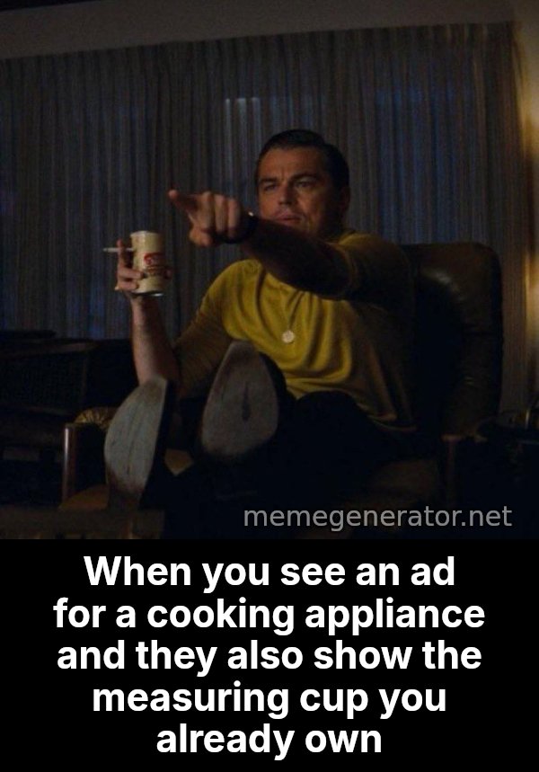 Leonardo DiCaprio Pointing meme: When you see an ad for a cooking appliance and they also show the measuring cup you already own
