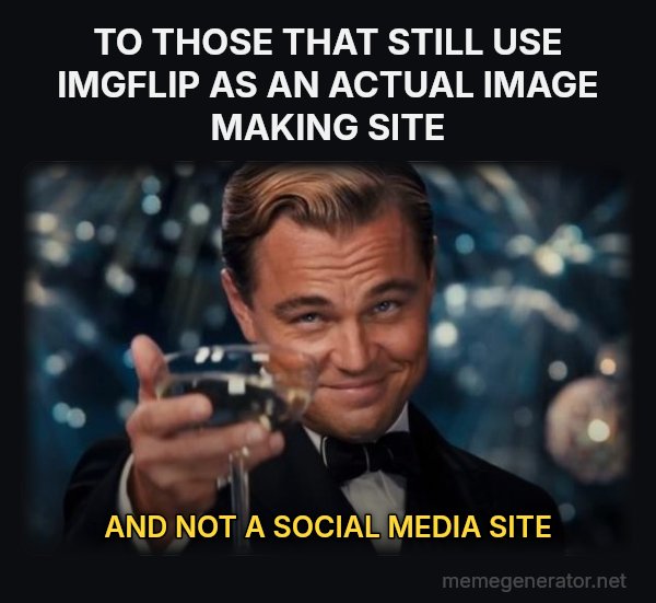 Leonardo DiCaprio Cheers meme: TO THOSE THAT STILL USE IMGFLIP AS AN ACTUAL IMAGE MAKING SITE / AND NOT A SOCIAL MEDIA SITE