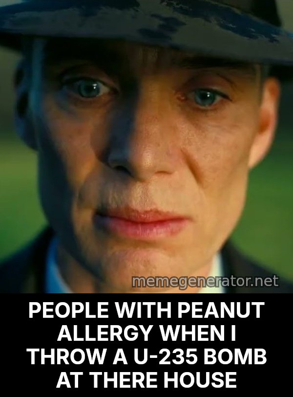 Oppenheimer Stare meme: PEOPLE WITH PEANUT ALLERGY WHEN I THROW A U-235 BOMB AT THERE HOUSE