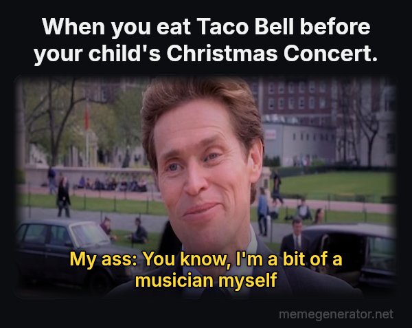 Something of a Scientist Myself meme: When you eat Taco Bell before your child's Christmas Concert. / My ass: You know, I'm a bit of a musician myself