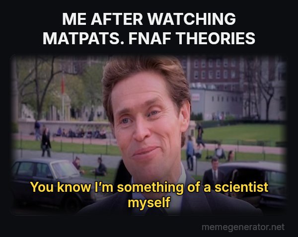 Something of a Scientist Myself meme: ME AFTER WATCHING MATPATS. FNAF THEORIES / You know I’m something of a scientist myself