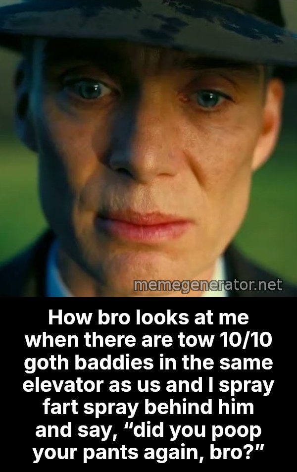 Oppenheimer Stare meme: How bro looks at me when there are tow 10/10 goth baddies in the same elevator as us and I spray fart spray behind him and say, “did you poop your pants again, bro?”