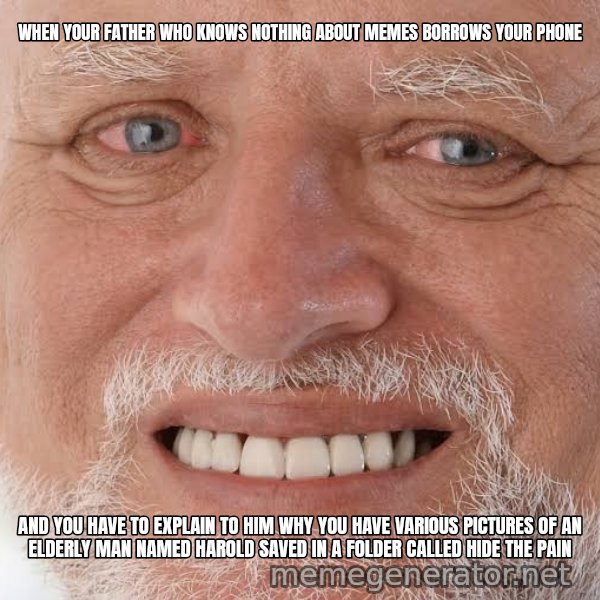Harold Grins Through It meme: WHEN YOUR FATHER WHO KNOWS NOTHING ABOUT MEMES BORROWS YOUR PHONE / AND YOU HAVE TO EXPLAIN TO HIM WHY YOU HAVE VARIOUS PICTURES OF AN ELDERLY MAN NAMED HAROLD SAVED IN A FOLDER CALLED HIDE THE PAIN