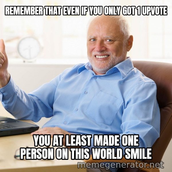 Harold's Thumbs Up meme: REMEMBER THAT EVEN IF YOU ONLY GOT 1 UPVOTE / YOU AT LEAST MADE ONE PERSON ON THIS WORLD SMILE