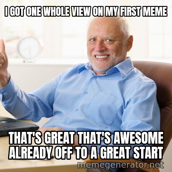 Harold's Thumbs Up meme: I GOT ONE WHOLE VIEW ON MY FIRST MEME / THAT'S GREAT THAT'S AWESOME ALREADY OFF TO A GREAT START
