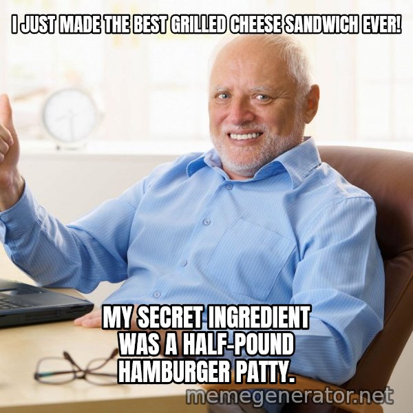 Harold's Thumbs Up meme: I JUST MADE THE BEST GRILLED CHEESE SANDWICH EVER! / MY SECRET INGREDIENT WAS A HALF-POUND HAMBURGER PATTY.